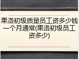 果洛初级质量员工资多少钱一个月通常(果洛初级员工资多少)