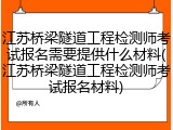 江苏桥梁隧道工程检测师考试报名需要提供什么材料(江苏桥梁隧道工程检测师考试报名材料)