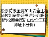 松原初级金属矿山安全工程师技能资格证书详细介绍分析(松原金属矿山安全工程师证书分析)