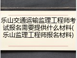 乐山交通运输监理工程师考试报名需要提供什么材料(乐山监理工程师报名材料)