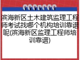 滨海新区土木建筑监理工程师考试找哪个机构培训靠谱呢(滨海新区监理工程师培训靠谱)