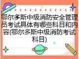 鄂尔多斯中级消防安全管理员考试具体有哪些科目和内容(鄂尔多斯中级消防考试科目)