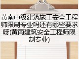 黄南中级建筑施工安全工程师限制专业吗还有哪些要求呀(黄南建筑安全工程师限制专业)