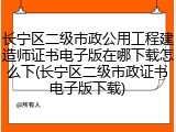 长宁区二级市政公用工程建造师证书电子版在哪下载怎么下(长宁区二级市政证书电子版下载)