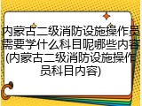 内蒙古二级消防设施操作员需要学什么科目呢哪些内容(内蒙古二级消防设施操作员科目内容)