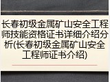 长春初级金属矿山安全工程师技能资格证书详细介绍分析(长春初级金属矿山安全工程师证书介绍)