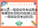 顺义区一级保安员考试具体有哪些科目和内容(顺义区一级保安员考试科目)