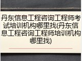 丹东信息工程咨询工程师考试培训机构哪里找(丹东信息工程咨询工程师培训机构哪里找)