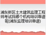 浦东新区土木建筑监理工程师考试找哪个机构培训靠谱呢(浦东监理培训靠谱)