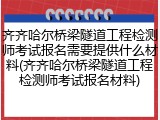 齐齐哈尔桥梁隧道工程检测师考试报名需要提供什么材料(齐齐哈尔桥梁隧道工程检测师考试报名材料)
