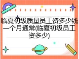 临夏初级质量员工资多少钱一个月通常(临夏初级员工资多少)