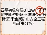 四平初级金属矿山安全工程师技能资格证书详细介绍分析(四平金属矿山安全工程师证书分析)