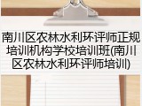 南川区农林水利环评师正规培训机构学校培训班(南川区农林水利环评师培训)