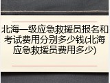 北海一级应急救援员报名和考试费用分别多少钱(北海应急救援员费用多少)