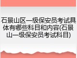 石景山区一级保安员考试具体有哪些科目和内容(石景山一级保安员考试科目)