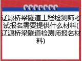 辽源桥梁隧道工程检测师考试报名需要提供什么材料(辽源桥梁隧道检测师报名材料)