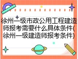 徐州一级市政公用工程建造师报考需要什么具体条件(徐州一级建造师报考条件)