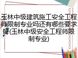 玉林中级建筑施工安全工程师限制专业吗还有哪些要求呀(玉林中级安全工程师限制专业)