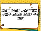 淄博三级消防安全管理员报考资格详解(淄博消防报考资格)