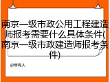 南京一级市政公用工程建造师报考需要什么具体条件(南京一级市政建造师报考条件)