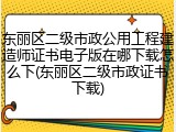 东丽区二级市政公用工程建造师证书电子版在哪下载怎么下(东丽区二级市政证书下载)