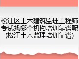 松江区土木建筑监理工程师考试找哪个机构培训靠谱呢(松江土木监理培训靠谱)