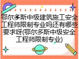 鄂尔多斯中级建筑施工安全工程师限制专业吗还有哪些要求呀(鄂尔多斯中级安全工程师限制专业)