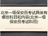 北京一级保安员考试具体有哪些科目和内容(北京一级保安员考试科目)