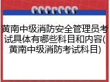 黄南中级消防安全管理员考试具体有哪些科目和内容(黄南中级消防考试科目)