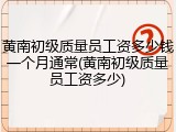 黄南初级质量员工资多少钱一个月通常(黄南初级质量员工资多少)