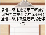 温州一级市政公用工程建造师报考需要什么具体条件(温州一级市政建造师报考条件)