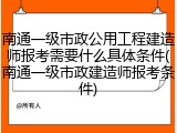 南通一级市政公用工程建造师报考需要什么具体条件(南通一级市政建造师报考条件)