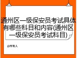 通州区一级保安员考试具体有哪些科目和内容(通州区一级保安员考试科目)