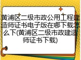 黄浦区二级市政公用工程建造师证书电子版在哪下载怎么下(黄浦区二级市政建造师证书下载)