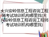 大兴安岭信息工程咨询工程师考试培训机构哪里找(大兴安岭信息工程咨询工程师考试培训机构哪里找)
