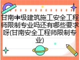 甘南中级建筑施工安全工程师限制专业吗还有哪些要求呀(甘南安全工程师限制专业)