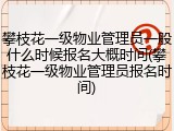 攀枝花一级物业管理员一般什么时候报名大概时间(攀枝花一级物业管理员报名时间)
