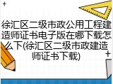 徐汇区二级市政公用工程建造师证书电子版在哪下载怎么下(徐汇区二级市政建造师证书下载)