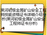 黑河初级金属矿山安全工程师技能资格证书详细介绍分析(黑河初级金属矿山安全工程师证书分析)