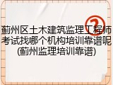 蓟州区土木建筑监理工程师考试找哪个机构培训靠谱呢(蓟州监理培训靠谱)