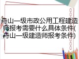 舟山一级市政公用工程建造师报考需要什么具体条件(舟山一级建造师报考条件)