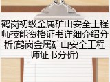 鹤岗初级金属矿山安全工程师技能资格证书详细介绍分析(鹤岗金属矿山安全工程师证书分析)