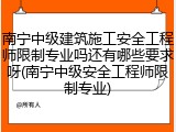 南宁中级建筑施工安全工程师限制专业吗还有哪些要求呀(南宁中级安全工程师限制专业)