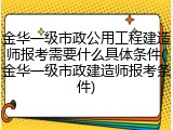 金华一级市政公用工程建造师报考需要什么具体条件(金华一级市政建造师报考条件)