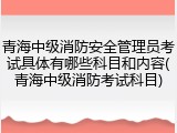 青海中级消防安全管理员考试具体有哪些科目和内容(青海中级消防考试科目)