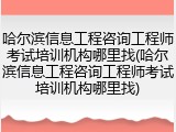 哈尔滨信息工程咨询工程师考试培训机构哪里找(哈尔滨信息工程咨询工程师考试培训机构哪里找)
