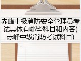 赤峰中级消防安全管理员考试具体有哪些科目和内容(赤峰中级消防考试科目)