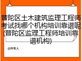 普陀区土木建筑监理工程师考试找哪个机构培训靠谱呢(普陀区监理工程师培训靠谱机构)