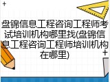 盘锦信息工程咨询工程师考试培训机构哪里找(盘锦信息工程咨询工程师培训机构在哪里)