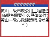 黄山一级市政公用工程建造师报考需要什么具体条件(黄山一级市政建造师报考条件)